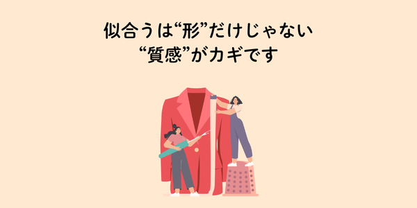 似合うは”形”だけじゃない
質感がカギです